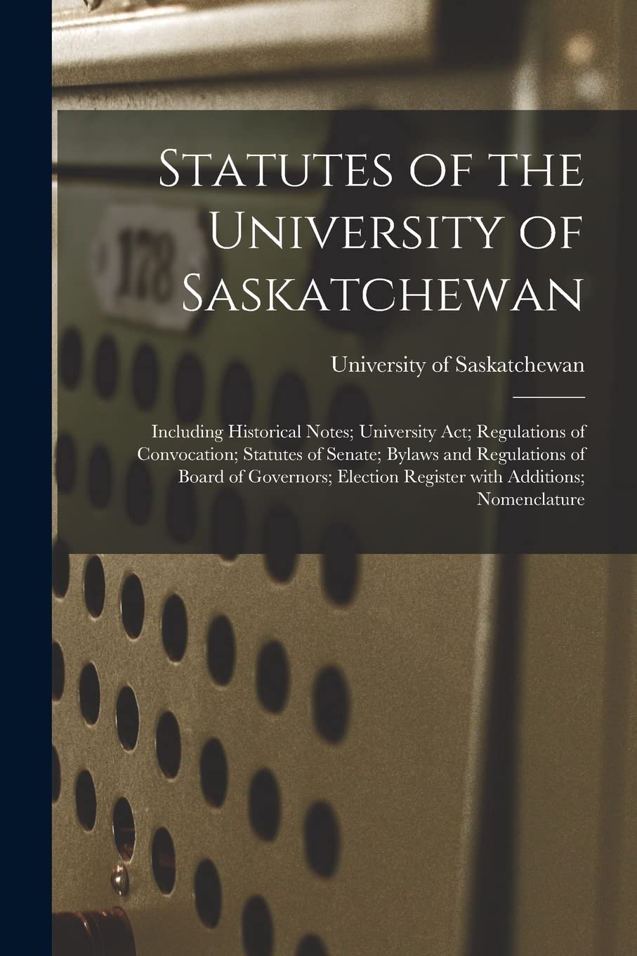 Statutes of the University of Saskatchewan : Including Historical Notes; University Act; Regulations of Convocation; Statutes of Senate; ... Register With Additions; Nomenclature Education & Training
