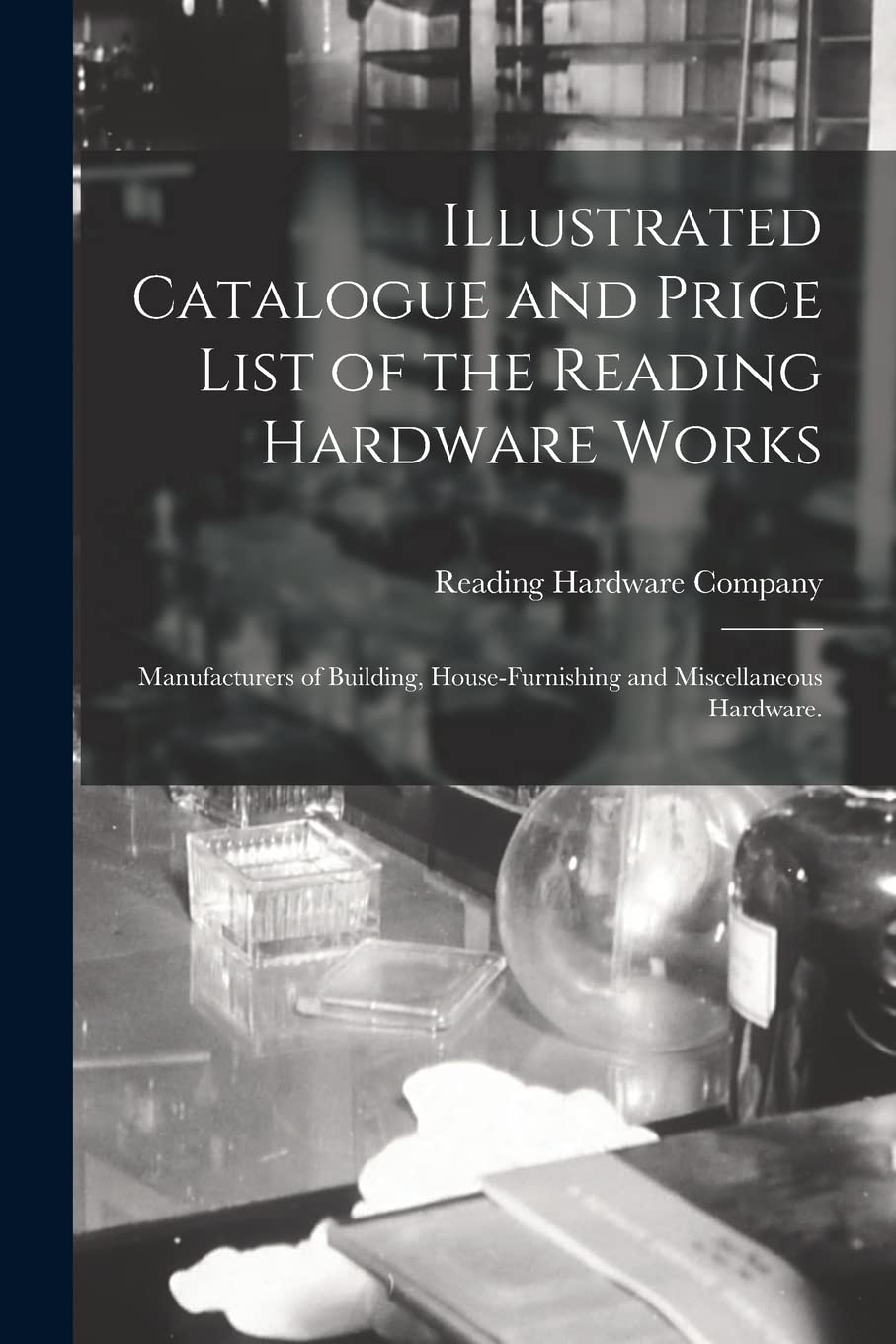 Illustrated Catalogue and Price List of the Reading Hardware Works: Manufacturers of Building, House-furnishing and Miscellaneous Hardware. Medicine