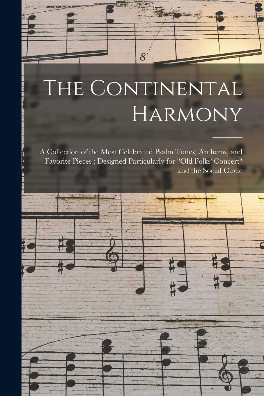 The Continental Harmony: a Collection of the Most Celebrated Psalm Tunes, Anthems, and Favorite Pieces; Designed Particularly for "old Folks' Concert" and the Social Circle Arts & Music