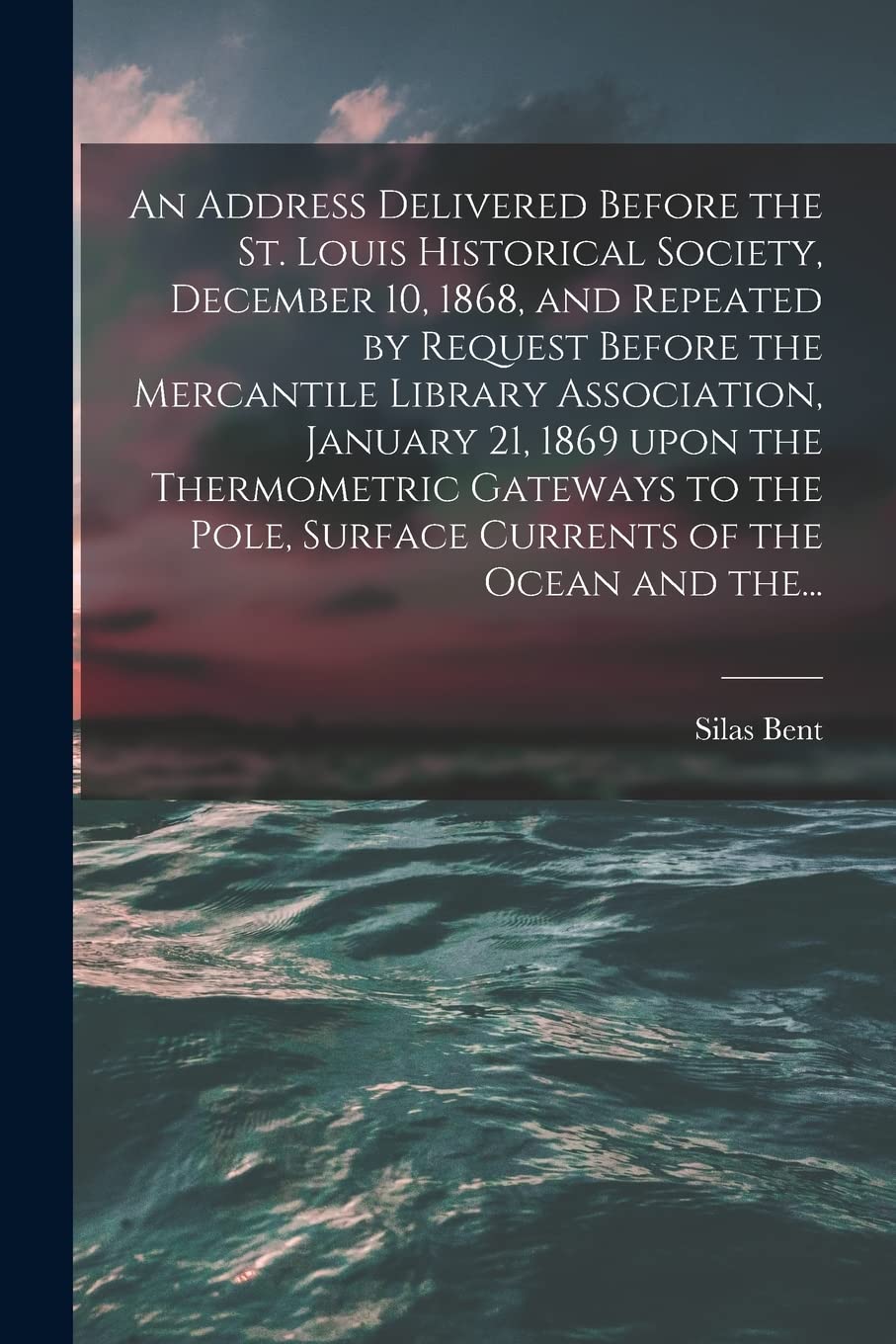 An Address Delivered Before the St. Louis Historical Society, December 10, 1868, and Repeated by Request Before the Mercantile Library Association, ... Surface Currents of the Ocean and The... Geology & Geography