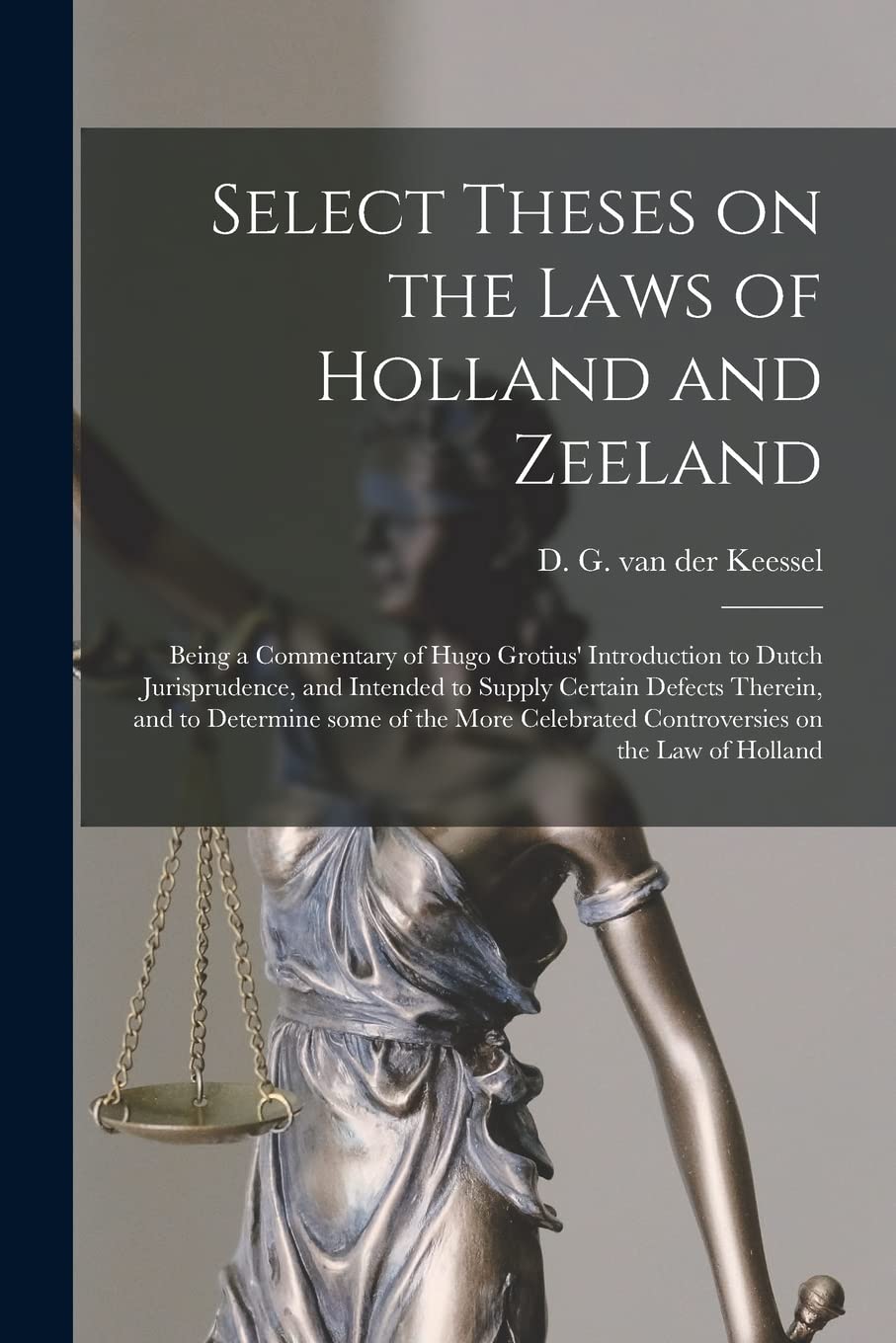 Select Theses on the Laws of Holland and Zeeland: Being a Commentary of Hugo Grotius' Introduction to Dutch Jurisprudence, and Intended to Supply ... Controversies on the Law of Holland Law
