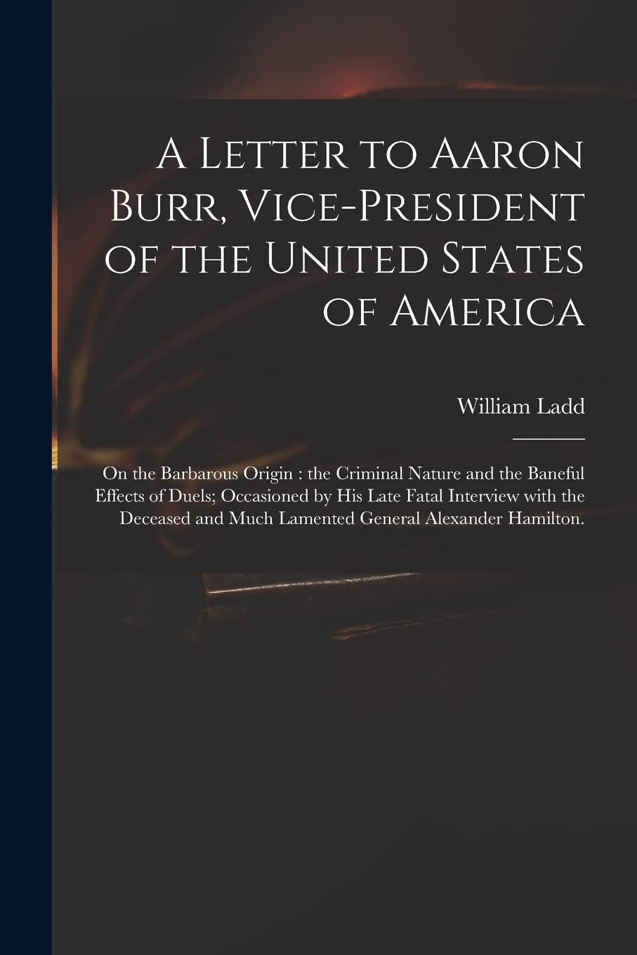 A Letter to Aaron Burr, Vice-president of the United States of America: on the Barbarous Origin: the Criminal Nature and the Baneful Effects of Duels; ... and Much Lamented General Alexander Hamilton. Hobbies & Crafts
