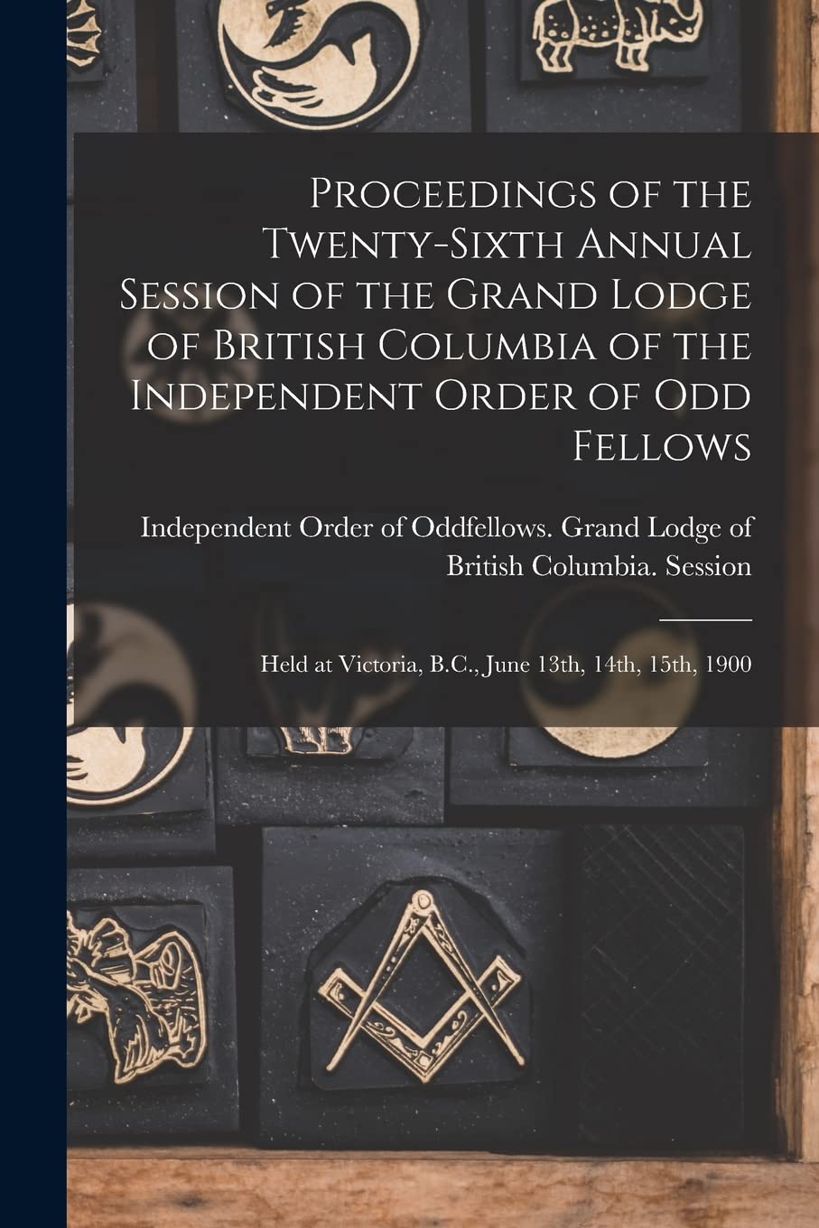 Proceedings of the Twenty-sixth Annual Session of the Grand Lodge of British Columbia of the Independent Order of Odd Fellows : Held at Victoria, B.C., June 13th, 14th, 15th, 1900 Books