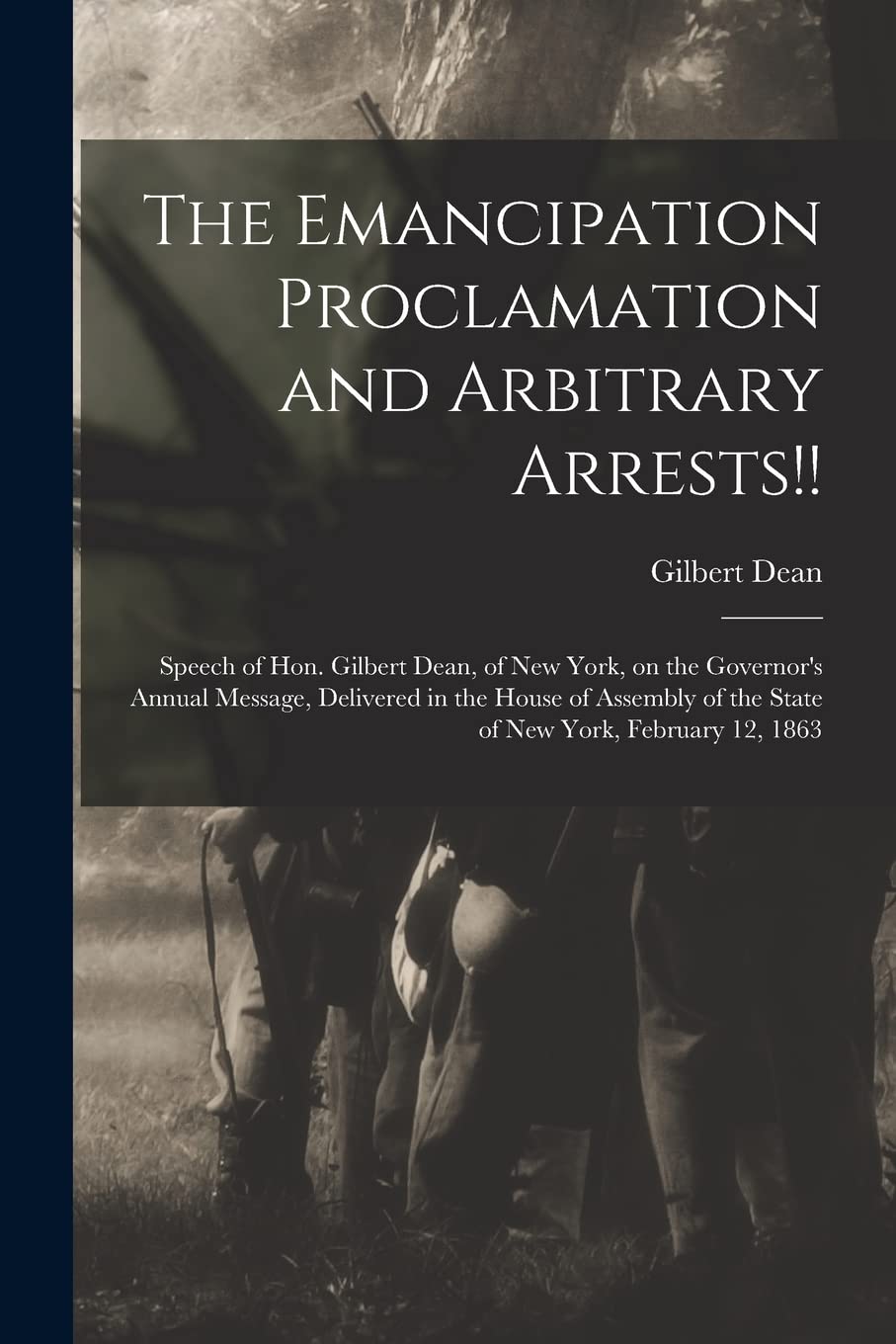 The Emancipation Proclamation and Arbitrary Arrests!!: Speech of Hon. Gilbert Dean, of New York, on the Governor's Annual Message, Delivered in the ... of the State of New York, February 12, 1863 Politics & History