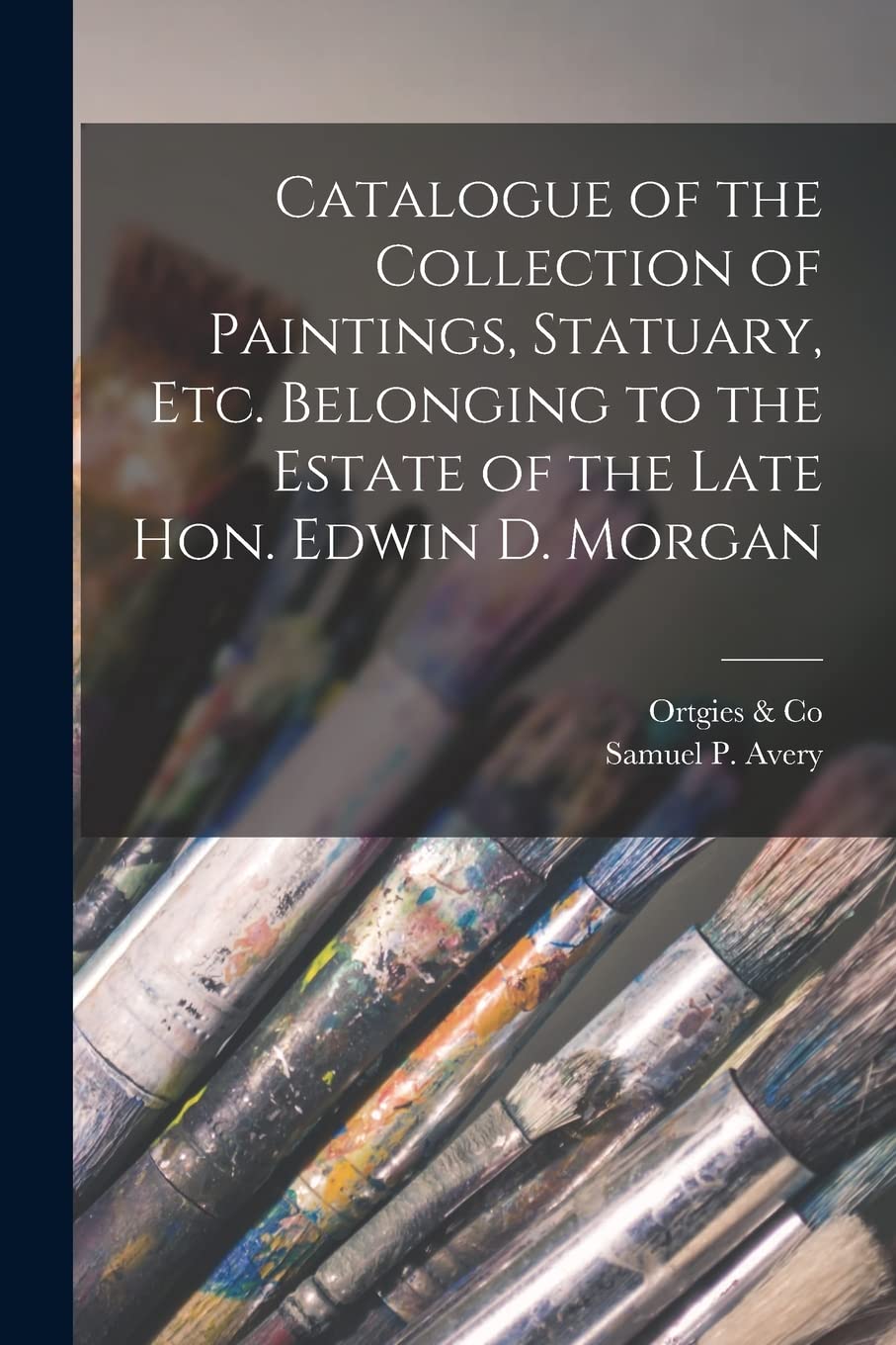 Catalogue of the Collection of Paintings, Statuary, Etc. Belonging to the Estate of the Late Hon. Edwin D. Morgan Film, Art & Culture