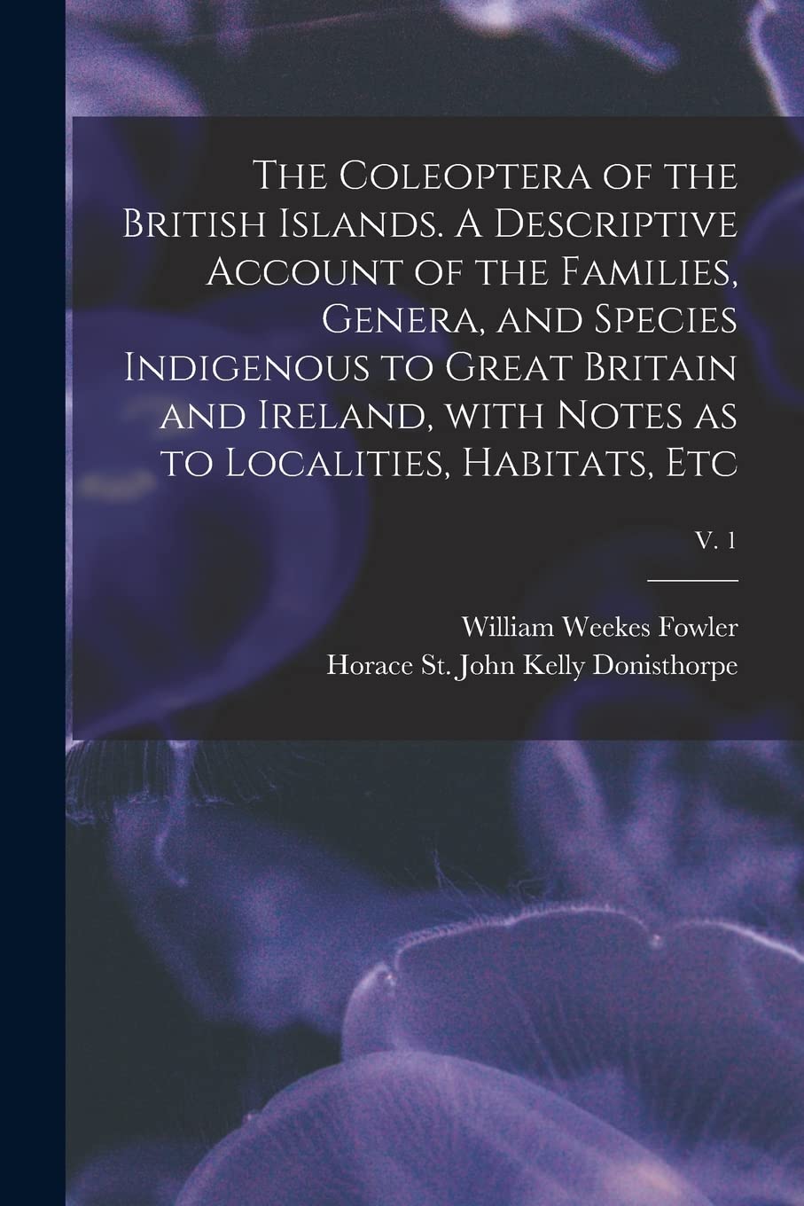 The Coleoptera of the British Islands. A Descriptive Account of the Families, Genera, and Species Indigenous to Great Britain and Ireland, With Notes as to Localities, Habitats, Etc; v. 1 Natural Sciences