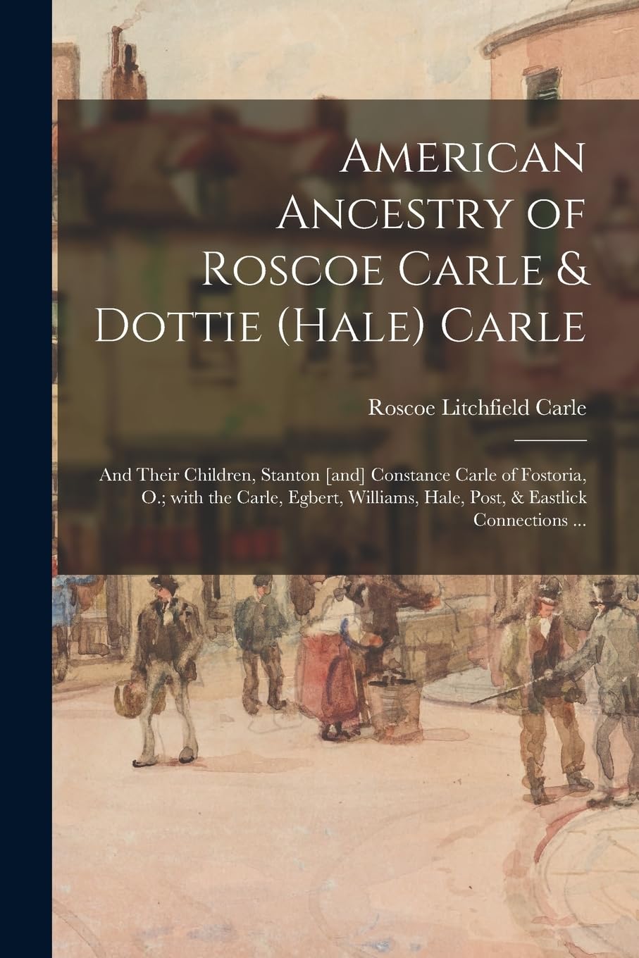 American Ancestry of Roscoe Carle & Dottie (Hale) Carle: and Their Children, Stanton Constance Carle of Fostoria, O.; With the Carle, Egbert, Williams, Hale, Post, & Eastlick Connections ... Reference Books
