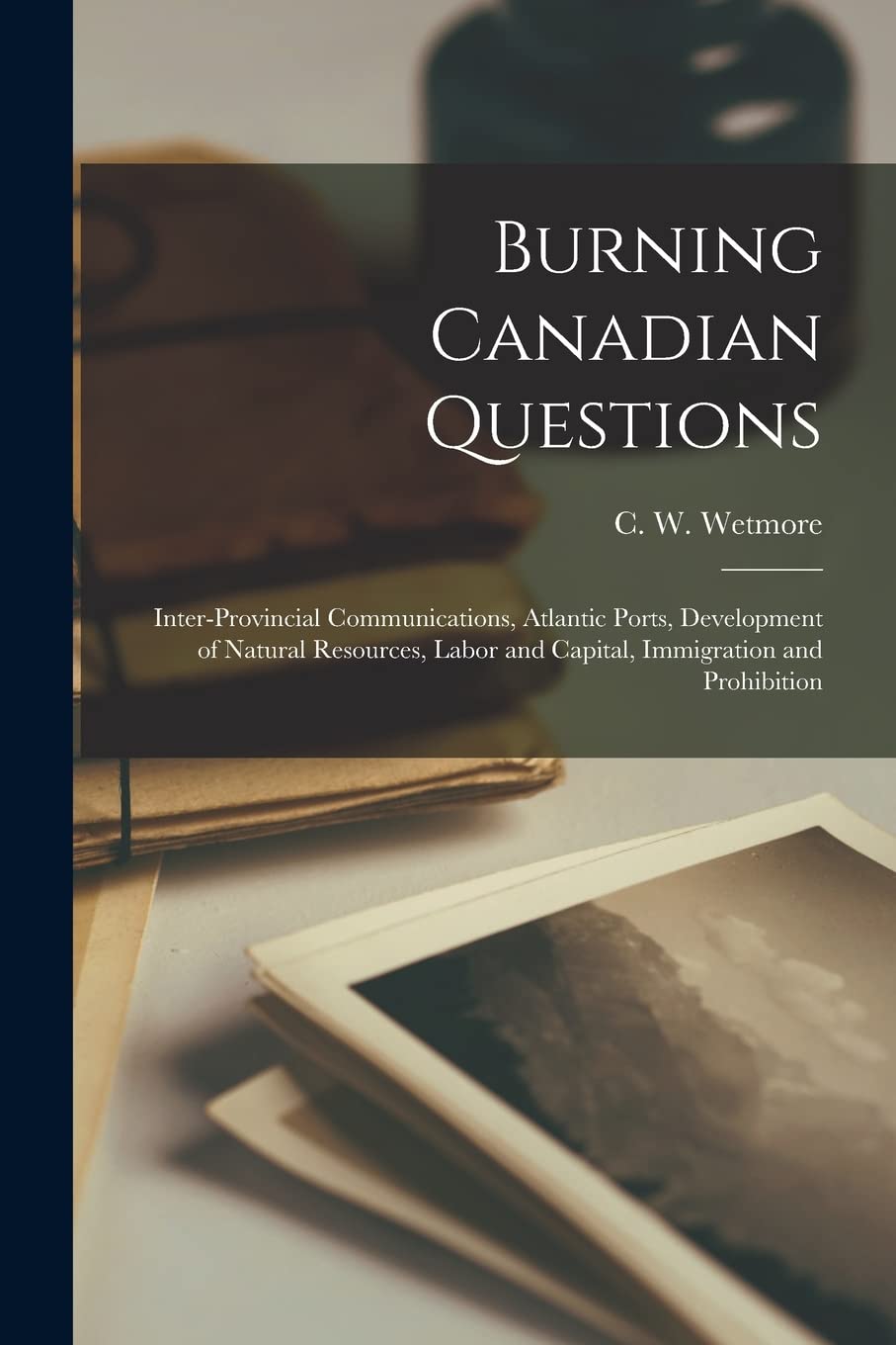 Burning Canadian Questions : Inter-provincial Communications, Atlantic Ports, Development of Natural Resources, Labor and Capital, Immigration and Prohibition Social Sciences
