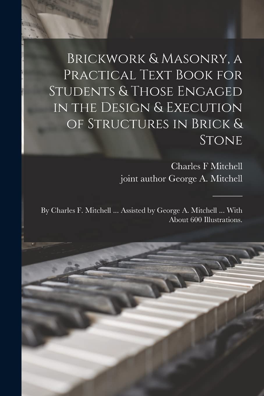 Brickwork & Masonry, a Practical Text Book for Students & Those Engaged in the Design & Execution of Structures in Brick & Stone; by Charles F. ... A. Mitchell ... With About 600 Illustrations. Business, Finance & Career