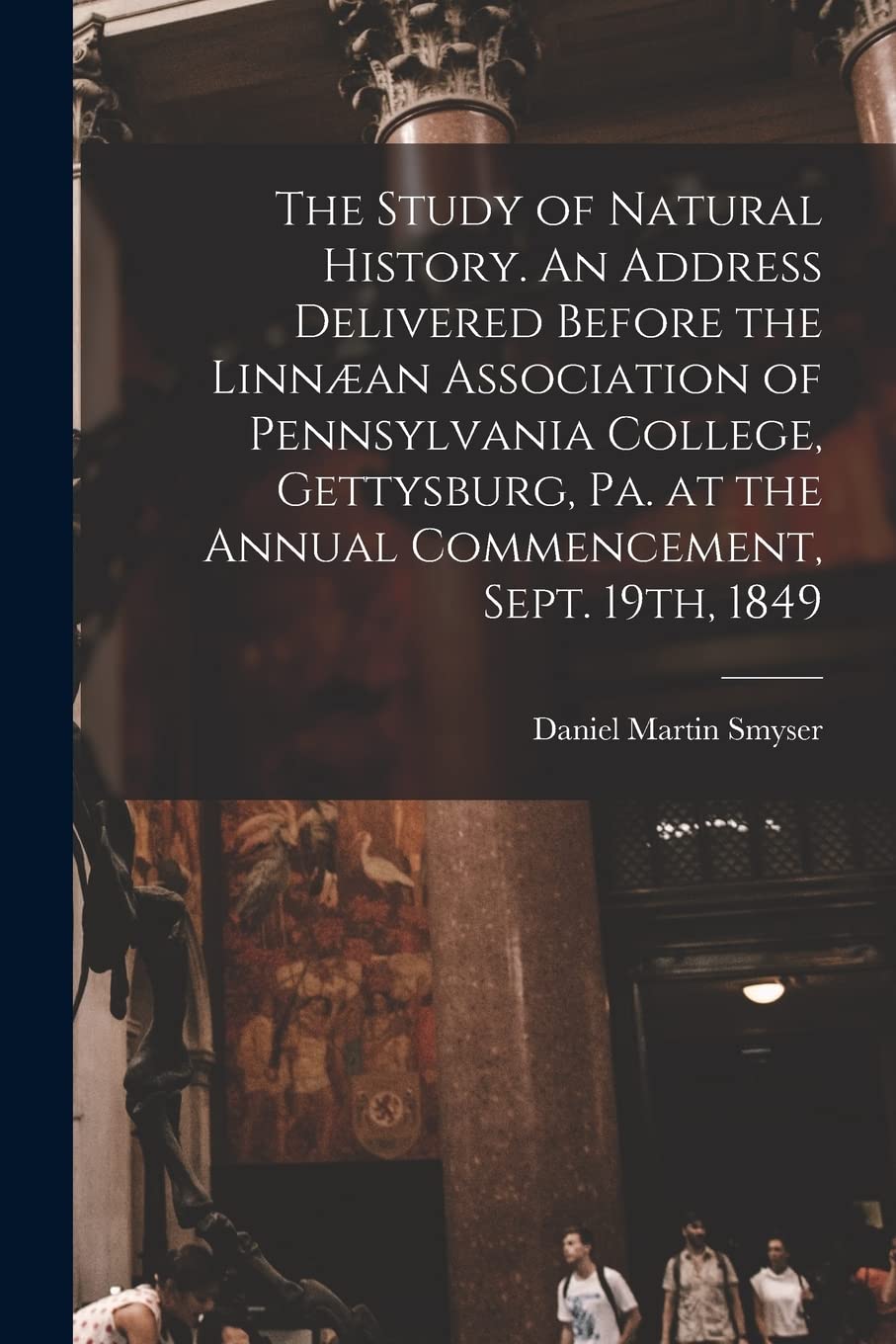 The Study of Natural History. An Address Delivered Before the Linnæan Association of Pennsylvania College, Gettysburg, Pa. at the Annual Commencement, Sept. 19th, 1849 Natural Sciences
