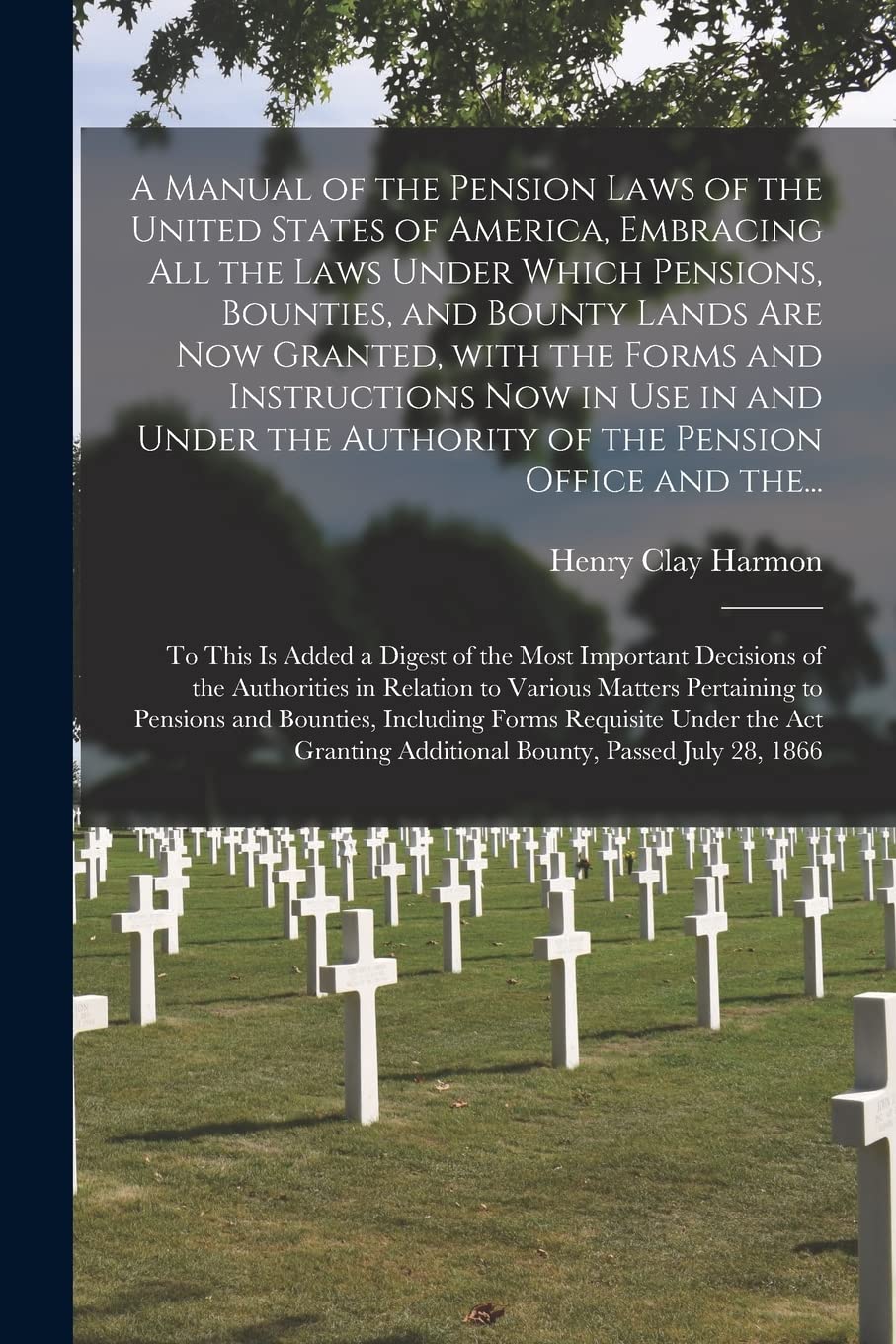 A Manual of the Pension Laws of the United States of America, Embracing All the Laws Under Which Pensions, Bounties, and Bounty Lands Are Now Granted, ... Authority of the Pension Office and The... Business & Technology