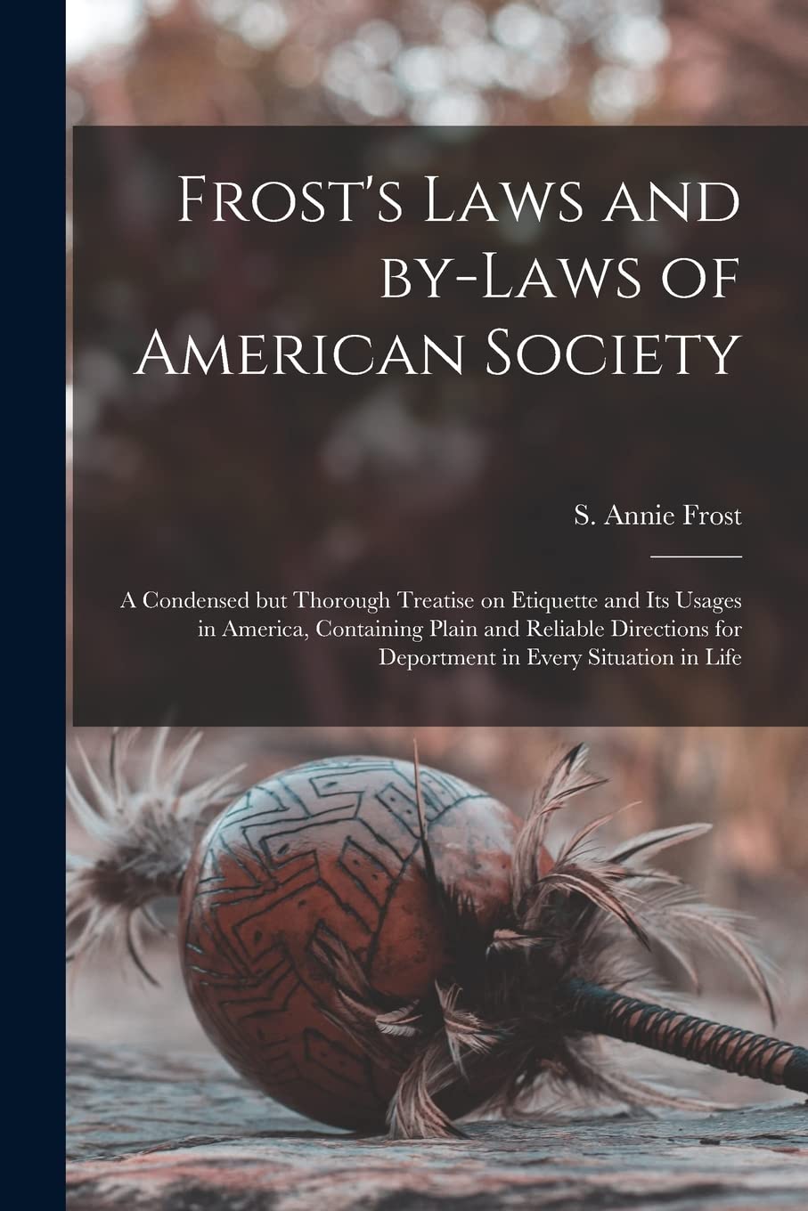 Frost's Laws and By-laws of American Society: a Condensed but Thorough Treatise on Etiquette and Its Usages in America, Containing Plain and Reliable ... for Deportment in Every Situation in Life General education
