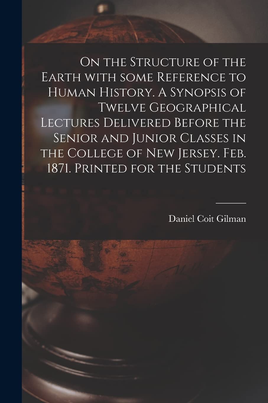 On the Structure of the Earth With Some Reference to Human History. A Synopsis of Twelve Geographical Lectures Delivered Before the Senior and Junior ... Jersey. Feb. 1871. Printed for the Students Geology & Geography