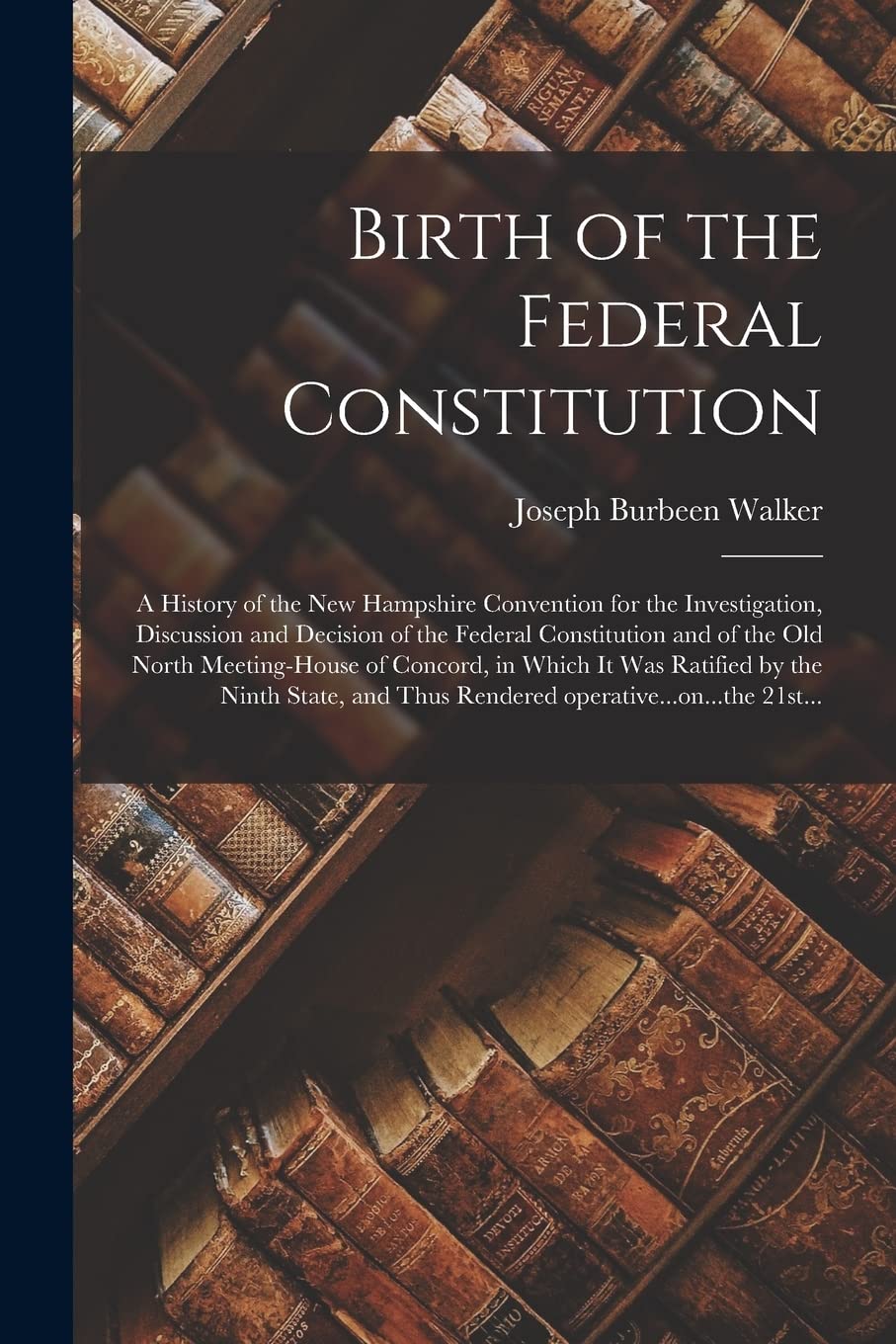 Birth of the Federal Constitution: A History of the New Hampshire Convention for the Investigation, Discussion and Decision of the Federal ... It Was Ratified by the Ninth State, And... Social Sciences