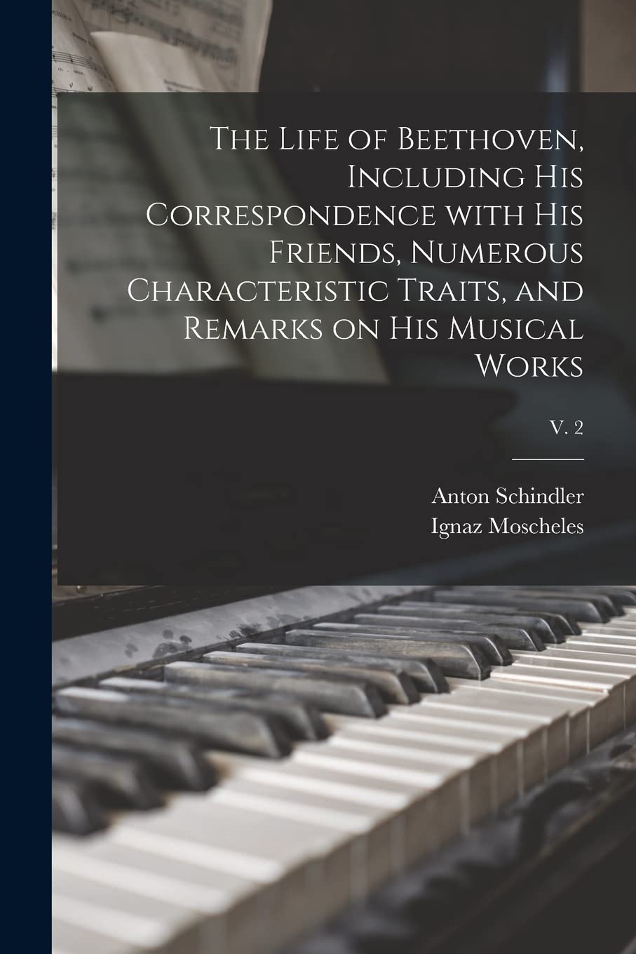 The Life of Beethoven, Including His Correspondence With His Friends, Numerous Characteristic Traits, and Remarks on His Musical Works; v. 2 Arts & Music