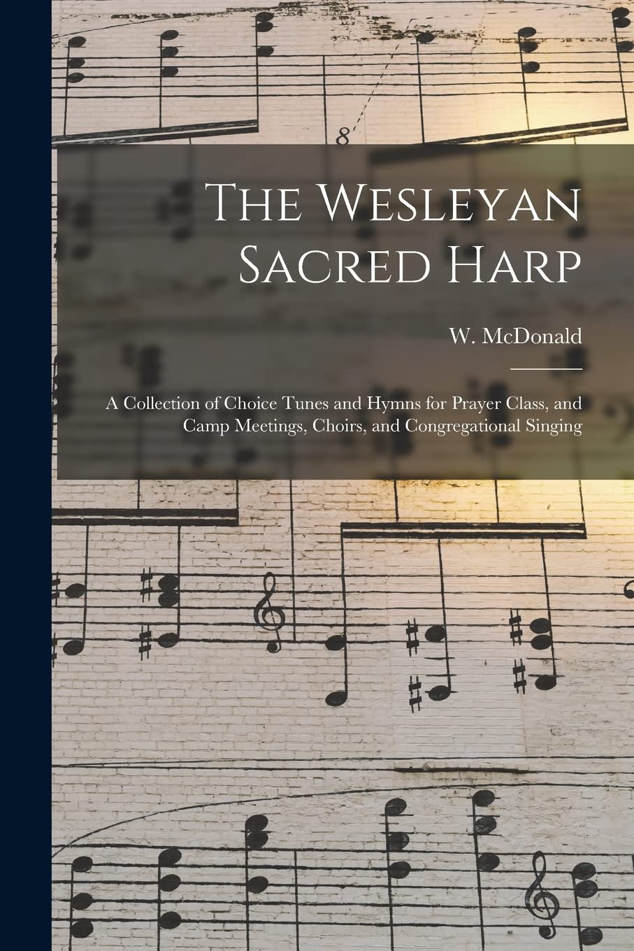 The Wesleyan Sacred Harp: a Collection of Choice Tunes and Hymns for Prayer Class, and Camp Meetings, Choirs, and Congregational Singing book