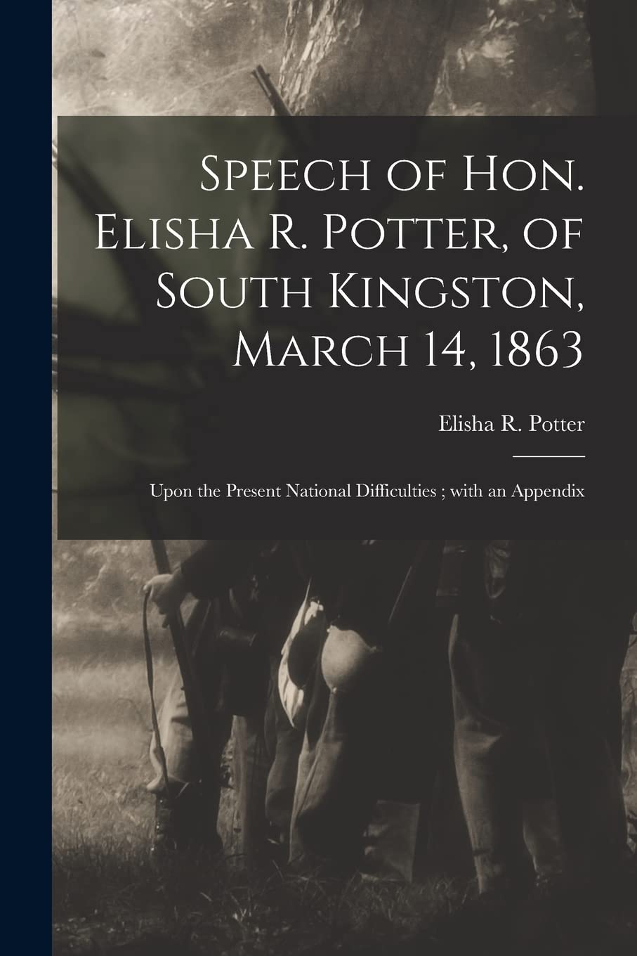 Speech of Hon. Elisha R. Potter, of South Kingston, March 14, 1863: Upon the Present National Difficulties; With an Appendix Politics & History