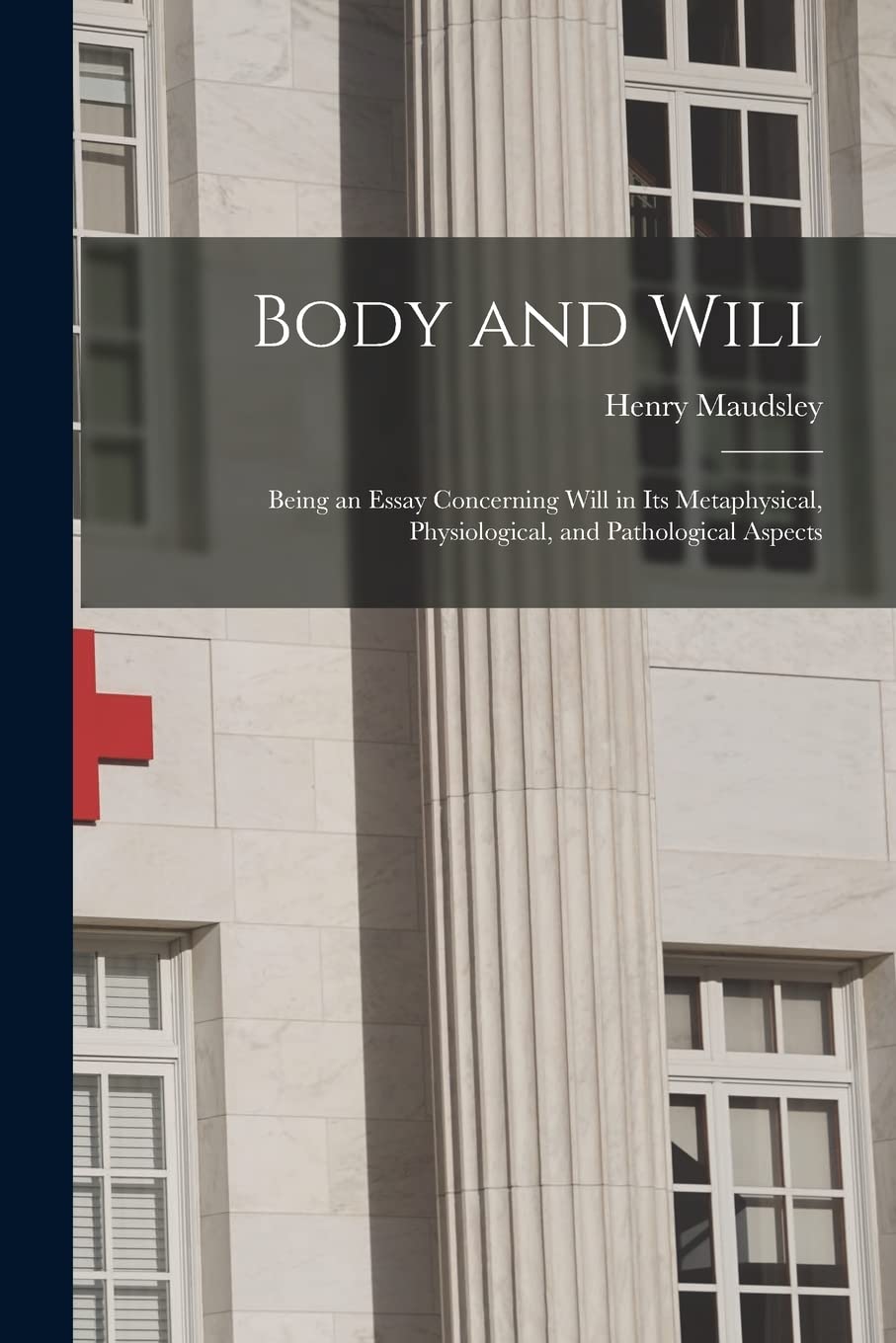 Body and Will: Being an Essay Concerning Will in Its Metaphysical, Physiological, and Pathological Aspects Medicine