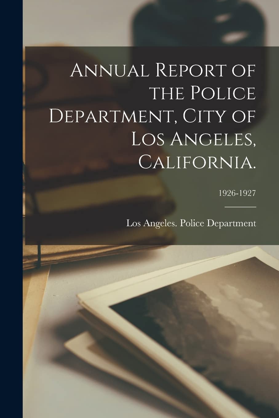Annual Report of the Police Department, City of Los Angeles, California.; 1926-1927 Social Sciences