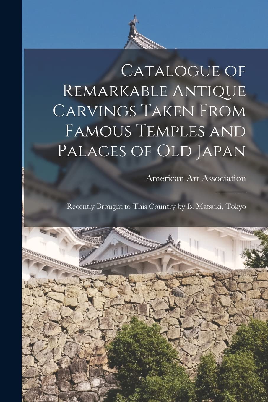 Catalogue of Remarkable Antique Carvings Taken From Famous Temples and Palaces of Old Japan: Recently Brought to This Country by B. Matsuki, Tokyo Politics & History