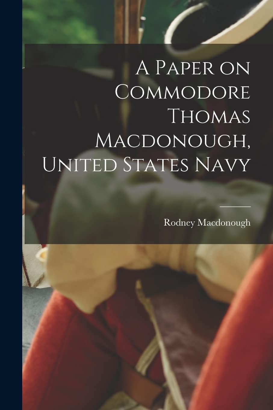 A Paper on Commodore Thomas Macdonough, United States Navy Politics & History