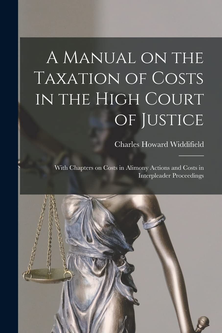 A Manual on the Taxation of Costs in the High Court of Justice : With Chapters on Costs in Alimony Actions and Costs in Interpleader Proceedings Law