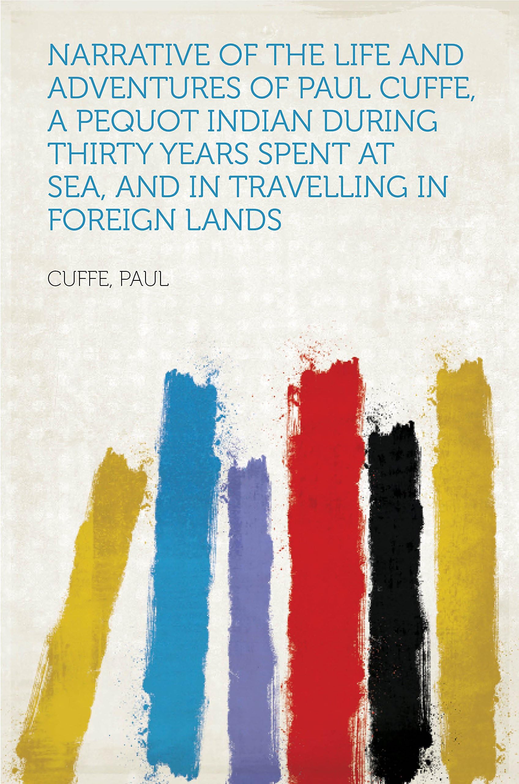 Narrative of the Life and Adventures of Paul Cuffe,: a Pequot Indian: During Thirty Years Spent at Sea, and in Travelling in Foreign Lands Politics & History