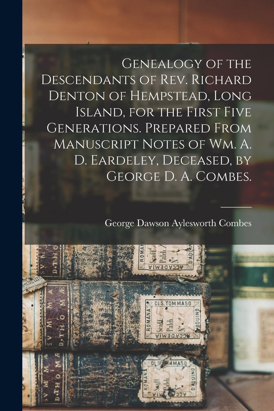 Genealogy of the Descendants of Rev. Richard Denton of Hempstead, Long Island, for the First Five Generations. Prepared From Manuscript Notes of Wm. A. D. Eardeley, Deceased, by George D. A. Combes. Reference Books