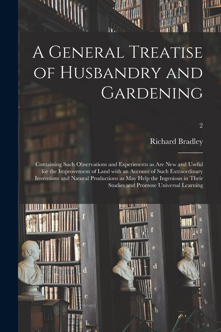 A General Treatise of Husbandry and Gardening: Containing Such Observations and Experiments as Are New and Useful for the Improvement of Land With an ... as May Help the Ingenious in Their...; 2 Philosophy