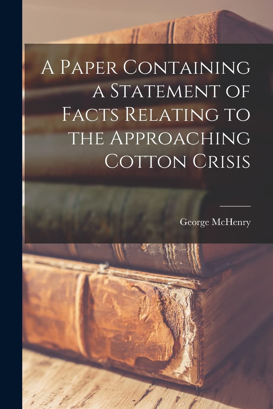 A Paper Containing a Statement of Facts Relating to the Approaching Cotton Crisis Business, Finance & Career