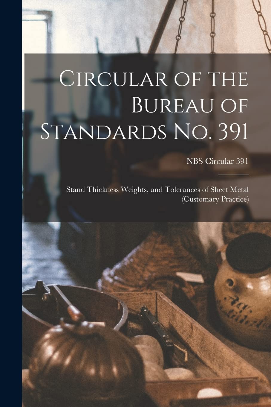 Circular of the Bureau of Standards No. 391: Stand Thickness Weights, and Tolerances of Sheet Metal (customary Practice); NBS Circular 391 Natural Sciences