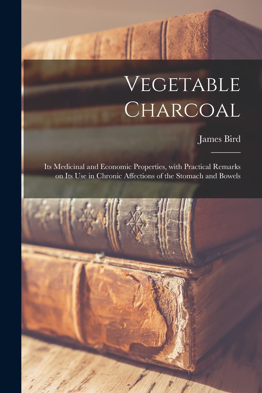 Vegetable Charcoal: Its Medicinal and Economic Properties, With Practical Remarks on Its Use in Chronic Affections of the Stomach and Bowels Business, Finance & Career