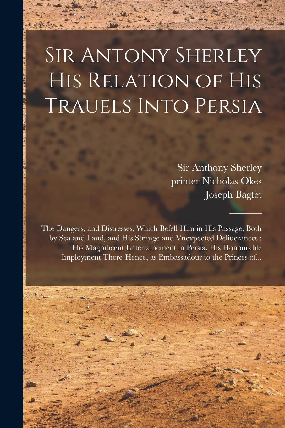 Sir Antony Sherley His Relation of His Trauels Into Persia: the Dangers, and Distresses, Which Befell Him in His Passage, Both by Sea and Land, and ... Entertainement in Persia, His Honourable... Social Sciences