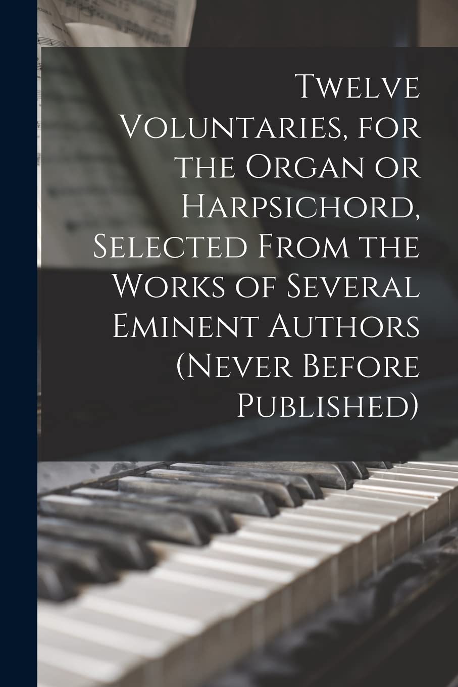 Twelve Voluntaries, for the Organ or Harpsichord, Selected From the Works of Several Eminent Authors (never Before Published) Arts & Music