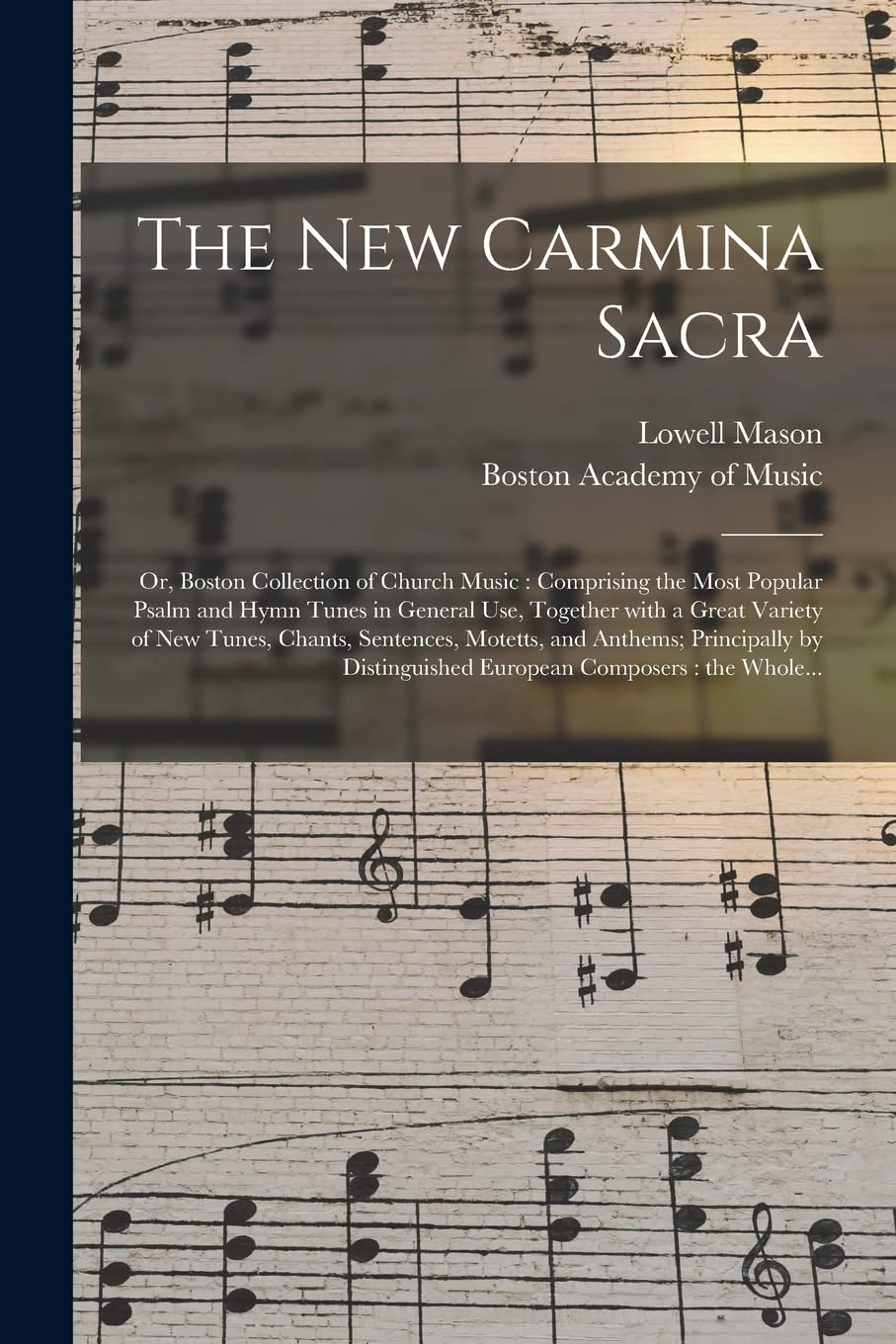 The New Carmina Sacra: or, Boston Collection of Church Music: Comprising the Most Popular Psalm and Hymn Tunes in General Use, Together With a Great ... Principally by Distinguished European... Arts & Music