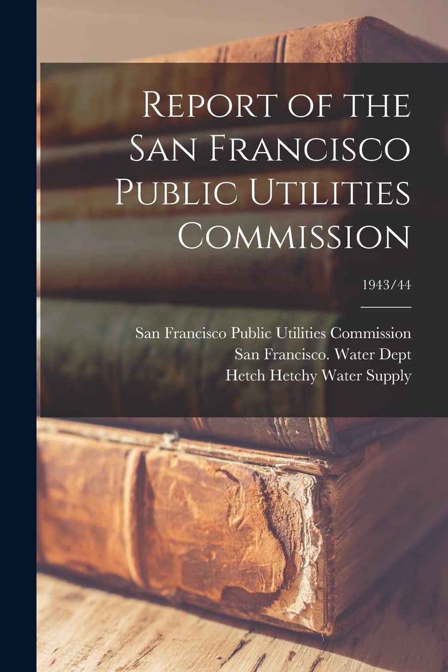 Report of the San Francisco Public Utilities Commission; 1943/44 Business, Finance & Career