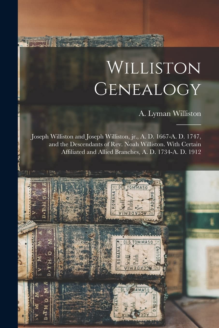 Williston Genealogy: Joseph Williston and Joseph Williston, Jr., A. D. 1667-A. D. 1747, and the Descendants of Rev. Noah Williston. With Certain Affiliated and Allied Branches, A. D. 1734-A. D. 1912 Reference Books