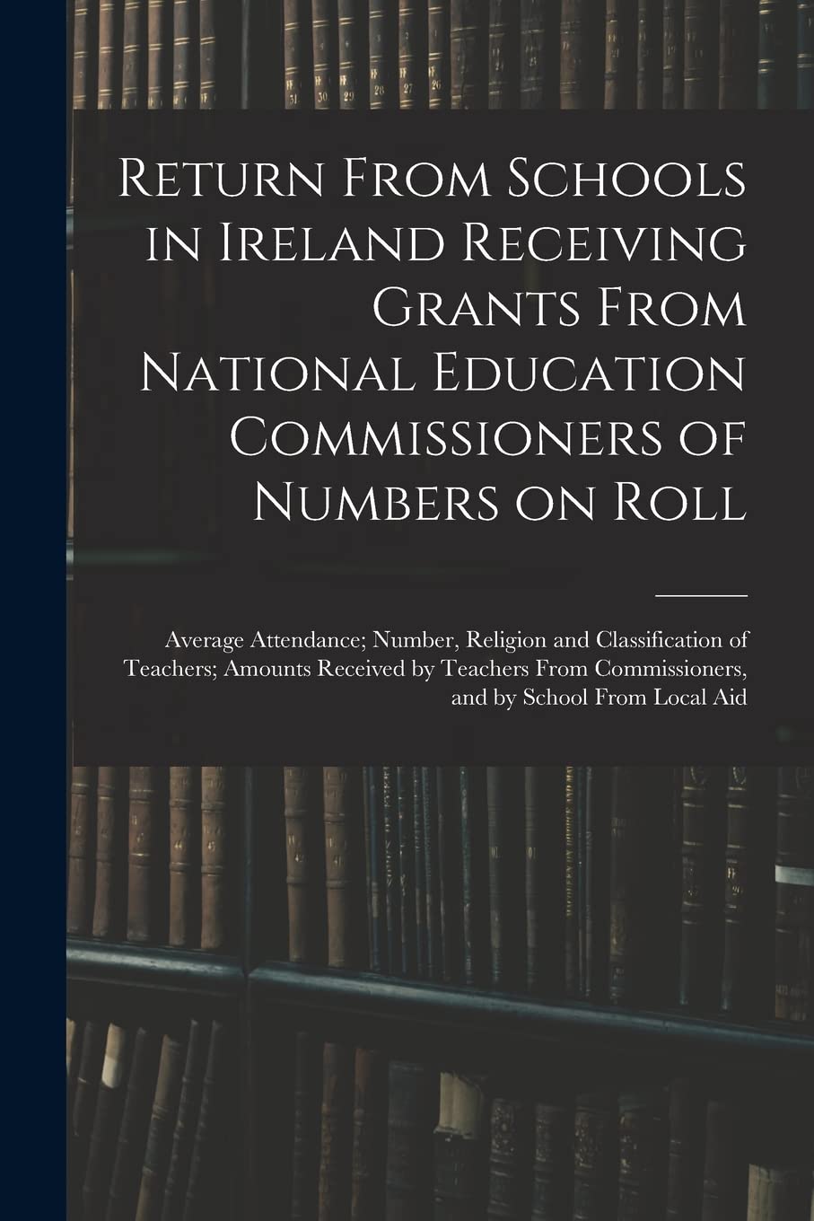 Return From Schools in Ireland Receiving Grants From National Education Commissioners of Numbers on Roll; Average Attendance; Number, Religion and ... Commissioners, and by School From Local Aid Education & Training