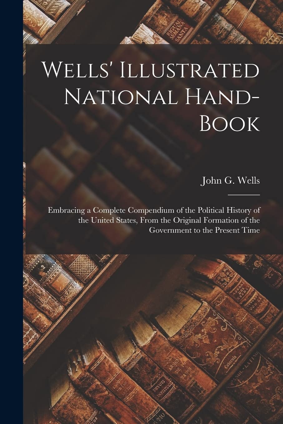 Wells' Illustrated National Hand-book: Embracing a Complete Compendium of the Political History of the United States, From the Original Formation of the Government to the Present Time Social Sciences