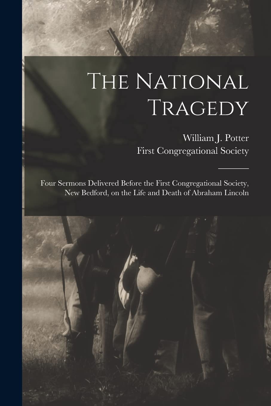 The National Tragedy: Four Sermons Delivered Before the First Congregational Society, New Bedford, on the Life and Death of Abraham Lincoln Politics & History