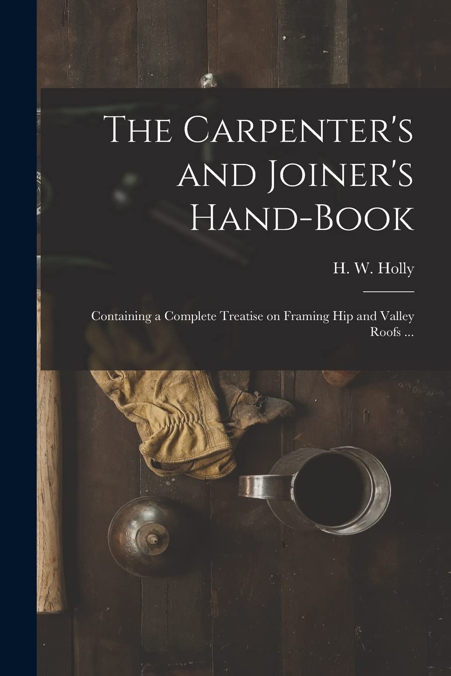 The Carpenter's and Joiner's Hand-book: Containing a Complete Treatise on Framing Hip and Valley Roofs ... Business, Finance & Career