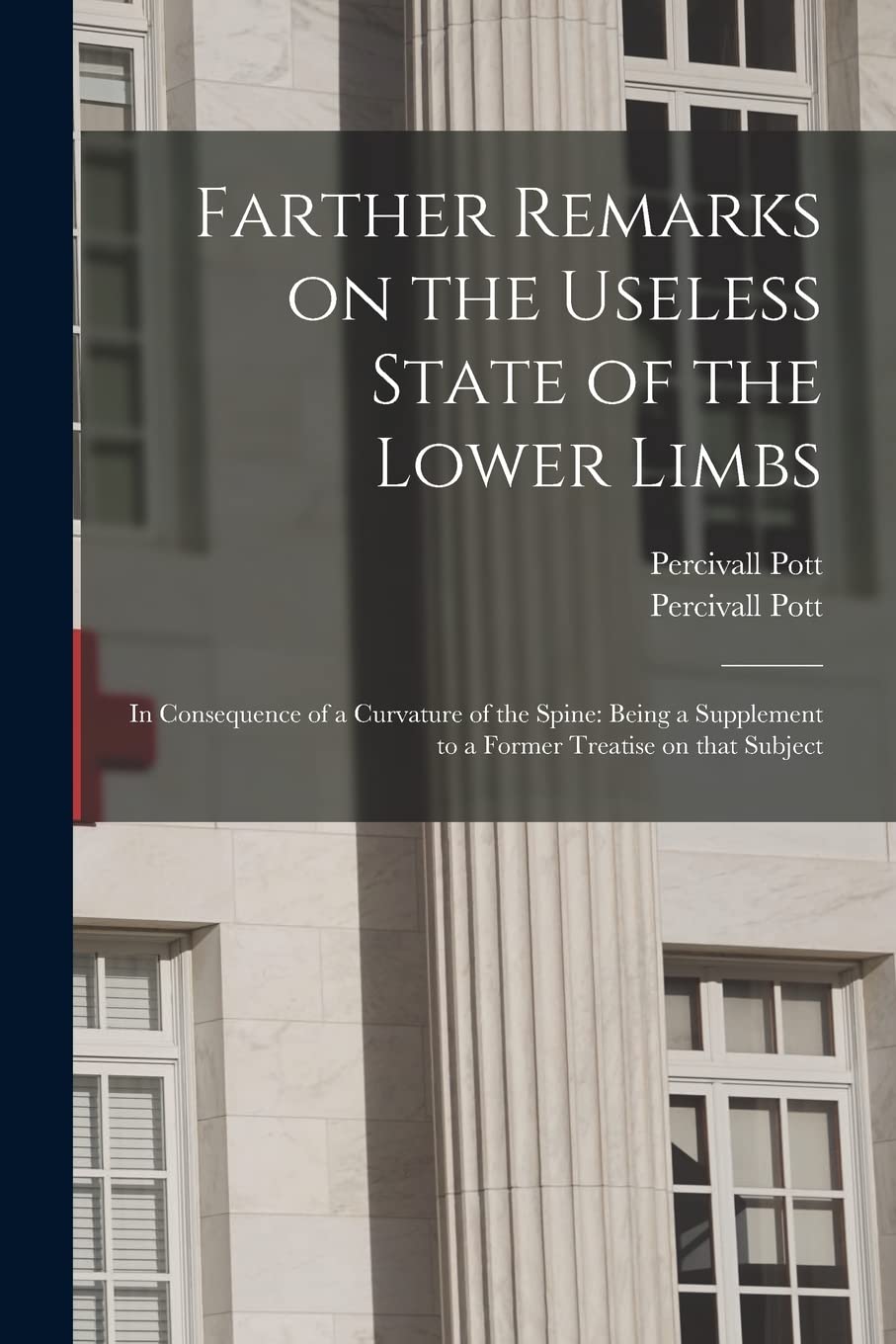 Farther Remarks on the Useless State of the Lower Limbs: in Consequence of a Curvature of the Spine: Being a Supplement to a Former Treatise on That Subject Medicine