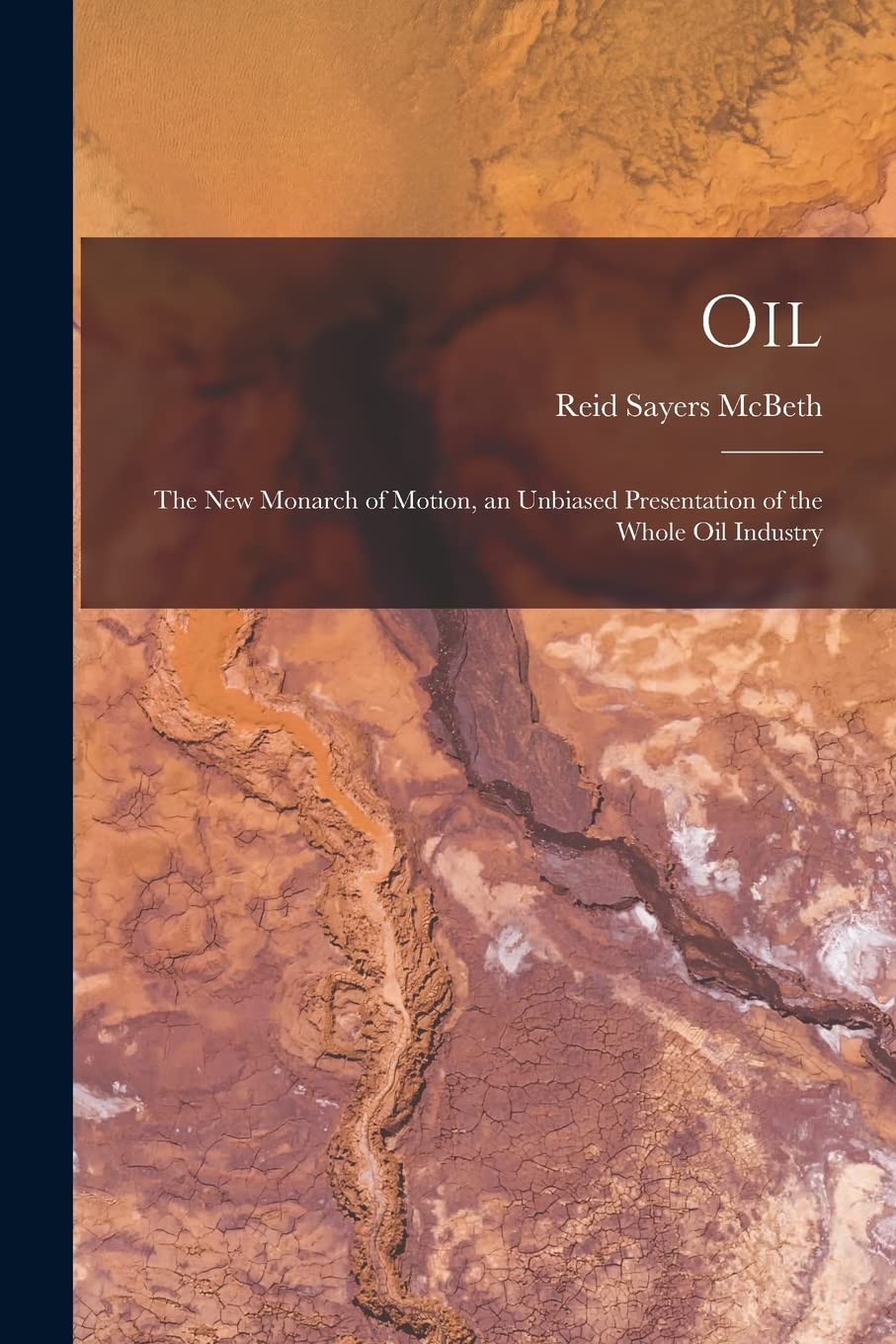 Oil: the New Monarch of Motion, an Unbiased Presentation of the Whole Oil Industry Business & Technology