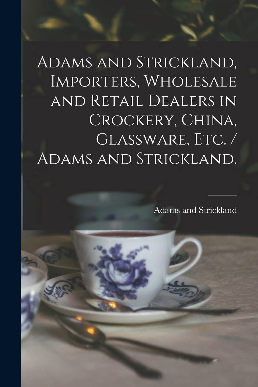 Adams and Strickland, Importers, Wholesale and Retail Dealers in Crockery, China, Glassware, Etc. / Adams and Strickland. Film, Art & Culture