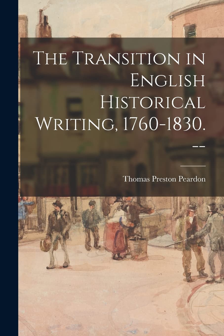 The Transition in English Historical Writing, 1760-1830. -- Politics & History