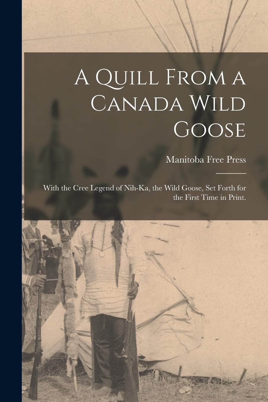 A Quill From a Canada Wild Goose: With the Cree Legend of Nih-ka, the Wild Goose, Set Forth for the First Time in Print. Politics & History