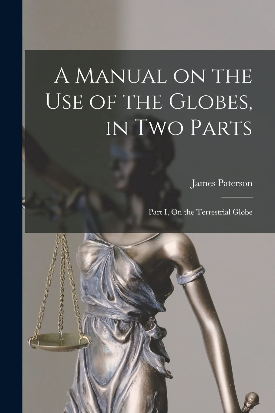 A Manual on the Use of the Globes, in Two Parts : Part I, On the Terrestrial Globe Law