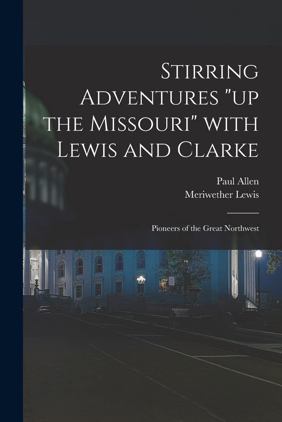 Stirring Adventures "up the Missouri" With Lewis and Clarke: Pioneers of the Great Northwest Politics & History