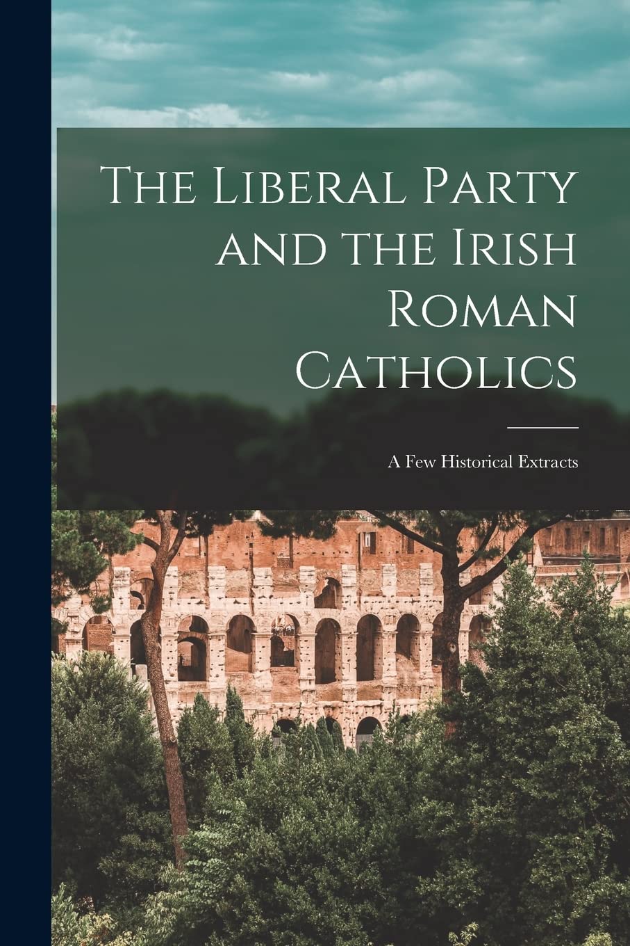 The Liberal Party and the Irish Roman Catholics : a Few Historical Extracts Politics & History