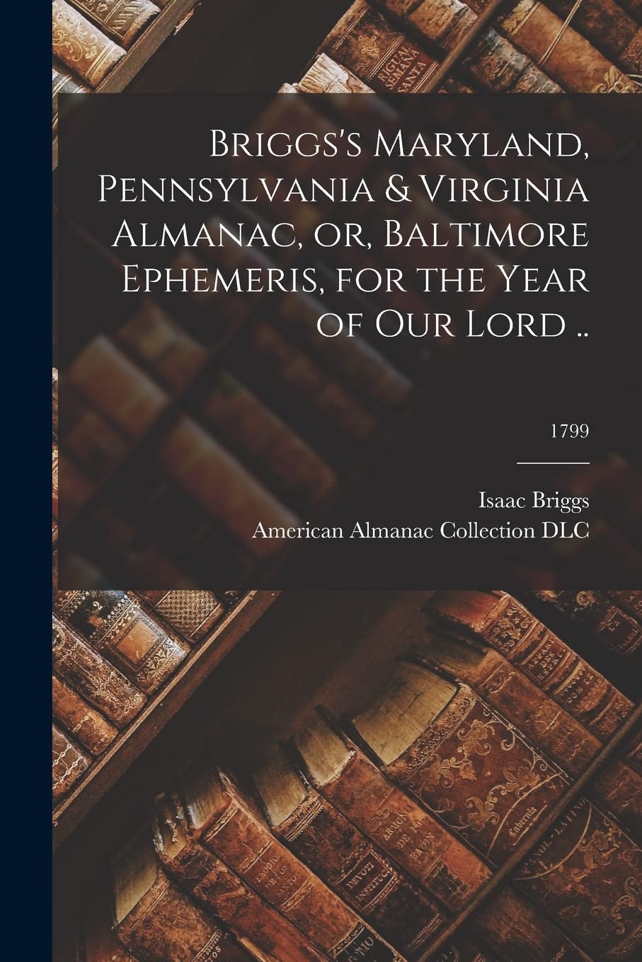 Briggs's Maryland, Pennsylvania & Virginia Almanac, or, Baltimore Ephemeris, for the Year of Our Lord ..; 1799 Philosophy
